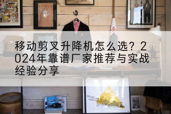 永平升降平台厂家推荐-移动剪叉升降机怎么选?2024年靠谱厂家推荐与实战经验分享