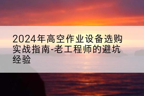 永平高空作业升降机厂家推荐-2024年高空作业设备选购实战指南-老工程师的避坑经验