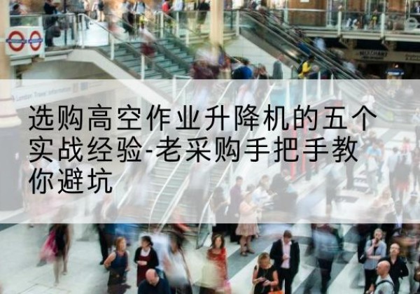 永平高空作业升降机厂家-选购高空作业升降机的五个实战经验-老采购手把手教你避坑