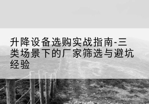 永平移动式升降机厂家推荐-升降设备选购实战指南-三类场景下的厂家筛选与避坑经验