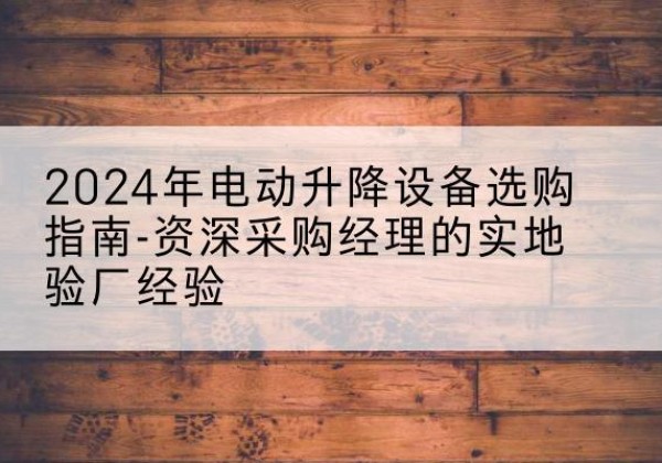 永平电动剪叉升降平台厂家-2024年电动升降设备选购指南-资深采购经理的实地验厂经验