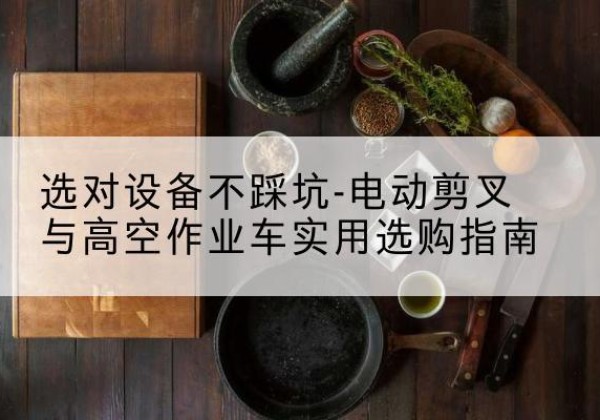 永平电动剪叉升降平台怎么选-选对设备不踩坑-电动剪叉与高空作业车实用选购指南