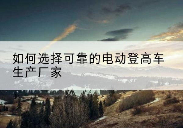 永平电动登高车厂家-如何选择可靠的电动登高车生产厂家