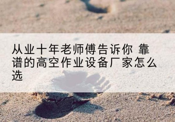永平高空作业升降机厂家推荐-从业十年老师傅告诉你 靠谱的高空作业设备厂家怎么选