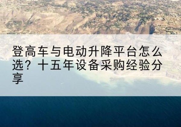 永平登高车厂家厂家-登高车与电动升降平台怎么选？十五年设备采购经验分享