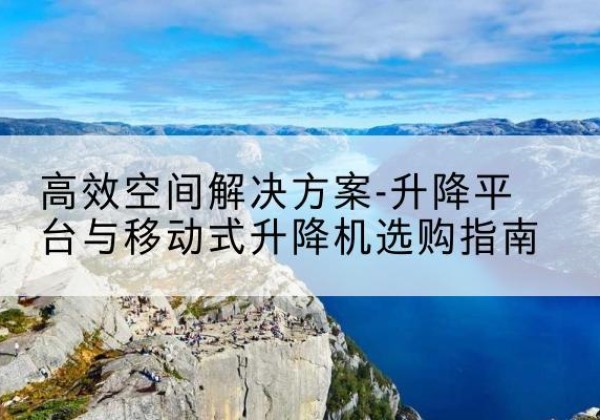 永平升降平台厂家-*空间解决方案-升降平台与移动式升降机选购指南