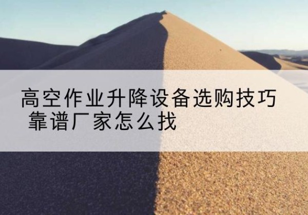 永平电动升降平台厂家推荐-高空作业升降设备选购技巧 靠谱厂家怎么找