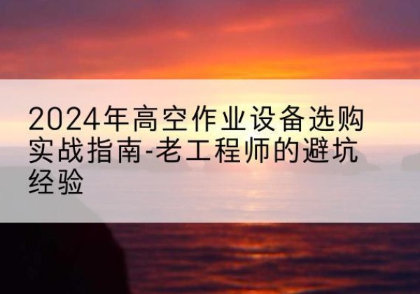 永平高空作业升降机厂家推荐-2024年高空作业设备选购实战指南-老工程师的避坑经验