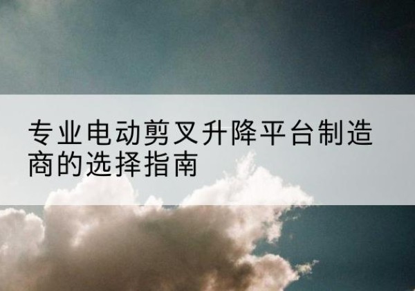永平电动剪叉升降平台厂家-专业电动剪叉升降平台制造商的选择指南